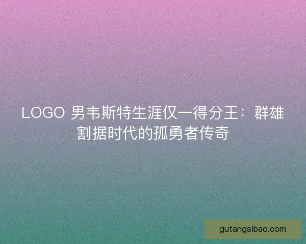 LOGO 男韦斯特生涯仅一得分王：群雄割据时代的孤勇者传奇
