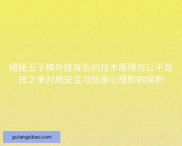 揭秘五子棋外挂背后的技术原理与公平竞技之争对局安全与玩家心理影响探析