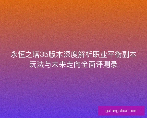 永恒之塔35版本深度解析职业平衡副本玩法与未来走向全面评测录