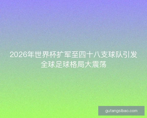 2026年世界杯扩军至四十八支球队引发全球足球格局大震荡