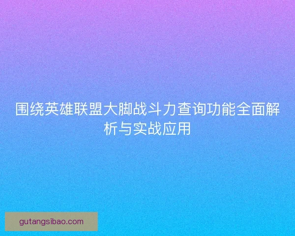 围绕英雄联盟大脚战斗力查询功能全面解析与实战应用