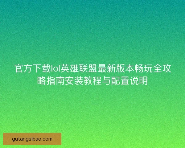 官方下载lol英雄联盟最新版本畅玩全攻略指南安装教程与配置说明