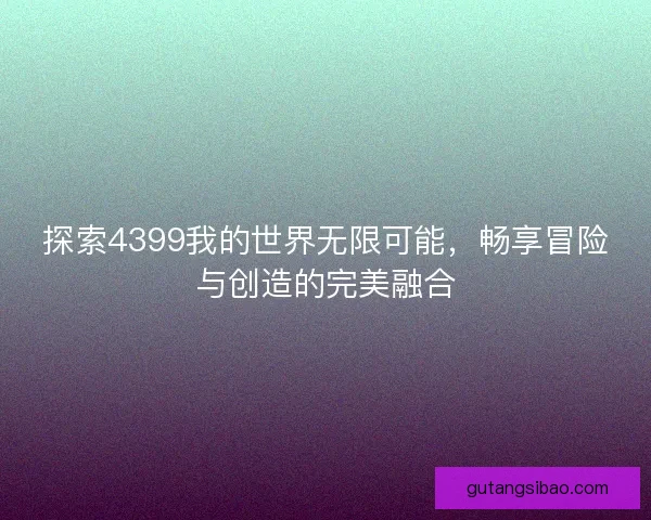探索4399我的世界无限可能，畅享冒险与创造的完美融合