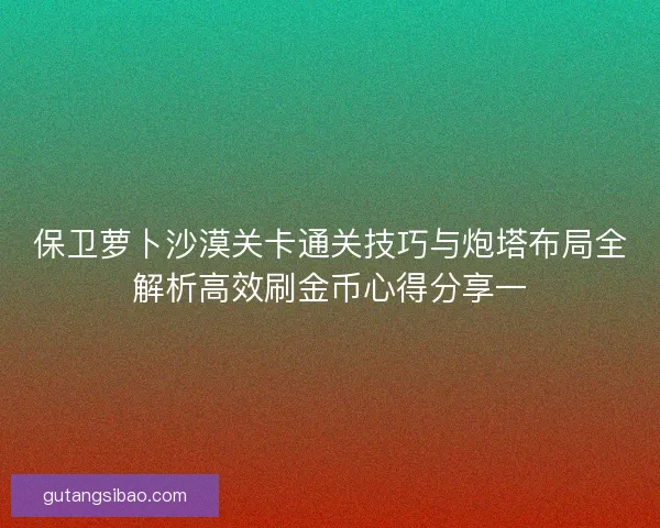 保卫萝卜沙漠关卡通关技巧与炮塔布局全解析高效刷金币心得分享一