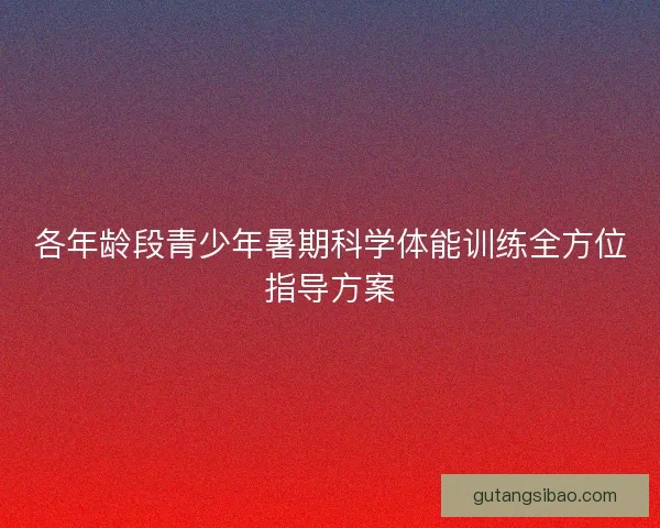 各年龄段青少年暑期科学体能训练全方位指导方案