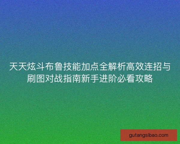 天天炫斗布鲁技能加点全解析高效连招与刷图对战指南新手进阶必看攻略 天天炫斗布鲁技能加点全解析高效连招与刷图对战指南新手进阶必看攻略