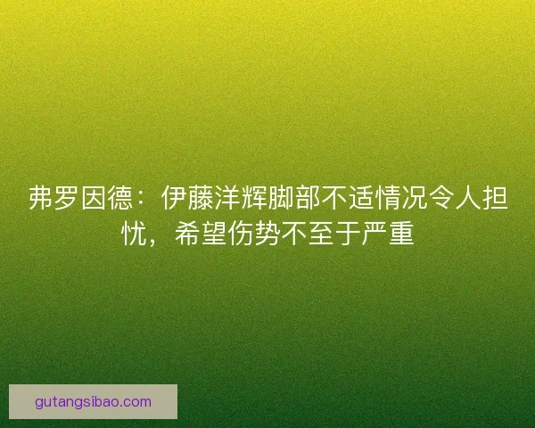 弗罗因德：伊藤洋辉脚部不适情况令人担忧，希望伤势不至于严重