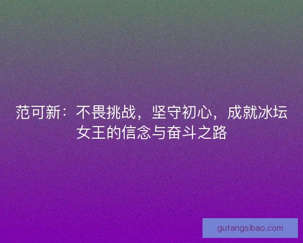 范可新:不畏挑战,坚守初心,成就冰坛女王的信念与奋斗之路 范可新:不畏挑战,坚守初心,成就冰坛女王的信念与奋斗之路