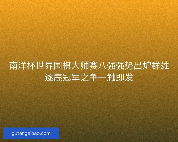 南洋杯世界围棋大师赛八强强势出炉群雄逐鹿冠军之争一触即发
