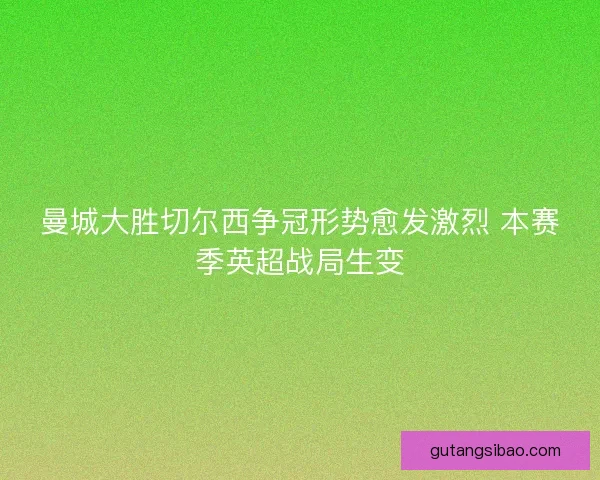 曼城大胜切尔西争冠形势愈发激烈 本赛季英超战局生变