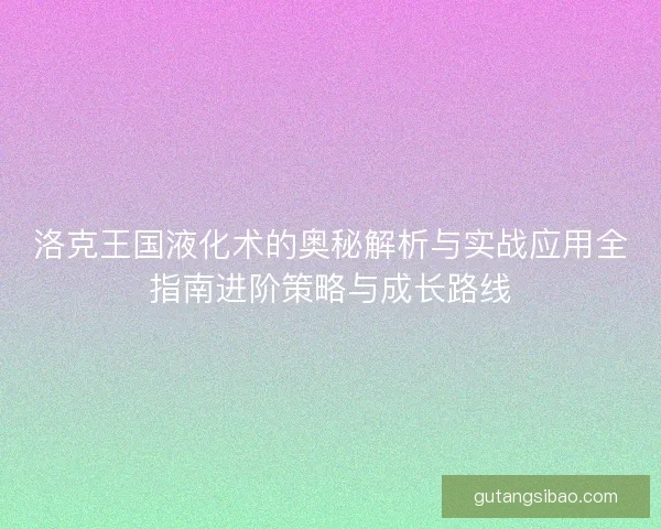 洛克王国液化术的奥秘解析与实战应用全指南进阶策略与成长路线
