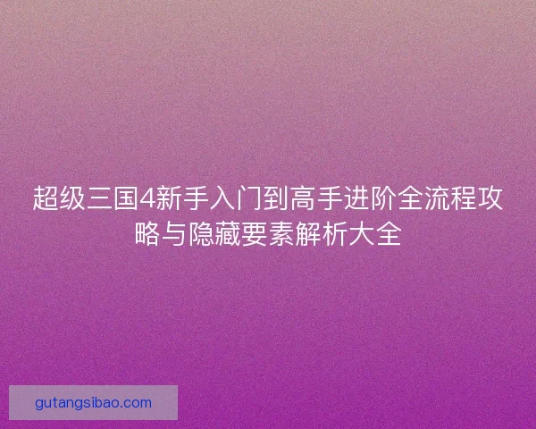 超级三国4新手入门到高手进阶全流程攻略与隐藏要素解析大全 超级三国4新手入门到高手进阶全流程攻略与隐藏要素解析大全