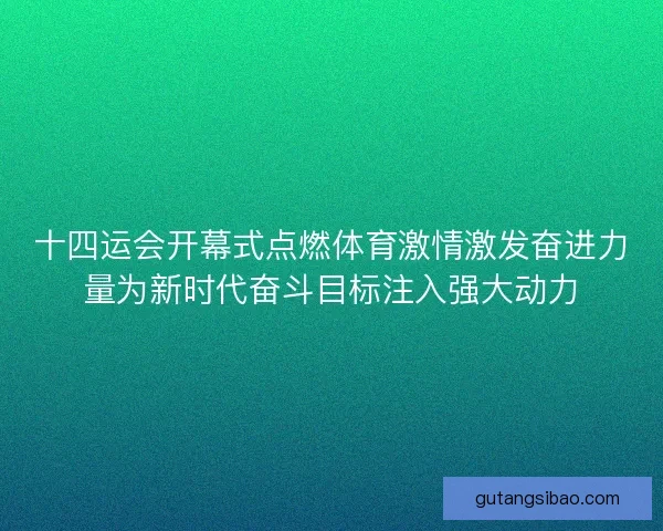 十四运会开幕式点燃体育激情激发奋进力量为新时代奋斗目标注入强大动力 十四运会开幕式点燃体育激情激发奋进力量为新时代奋斗目标注入强大动力