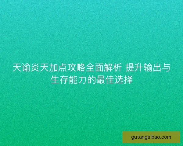 天谕炎天加点攻略全面解析 提升输出与生存能力的最佳选择