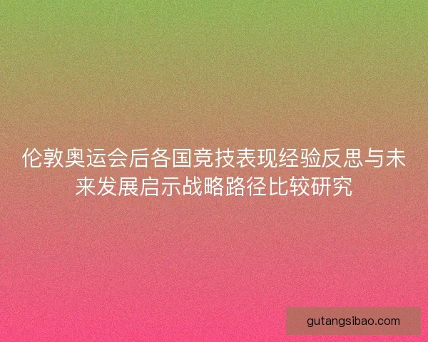 伦敦奥运会后各国竞技表现经验反思与未来发展启示战略路径比较研究