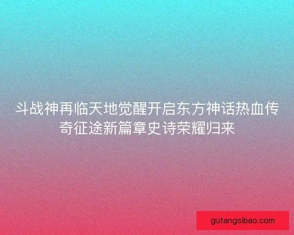 斗战神再临天地觉醒开启东方神话热血传奇征途新篇章史诗荣耀归来 斗战神再临天地觉醒开启东方神话热血传奇征途新篇章史诗荣耀归来