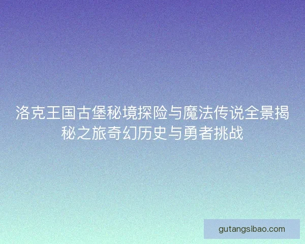 洛克王国古堡秘境探险与魔法传说全景揭秘之旅奇幻历史与勇者挑战 洛克王国古堡秘境探险与魔法传说全景揭秘之旅奇幻历史与勇者挑战