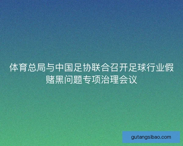 体育总局与中国足协联合召开足球行业假赌黑问题专项治理会议