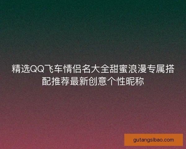 精选QQ飞车情侣名大全甜蜜浪漫专属搭配推荐最新创意个性昵称