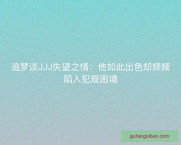 追梦谈JJJ失望之情：他如此出色却频频陷入犯规困境