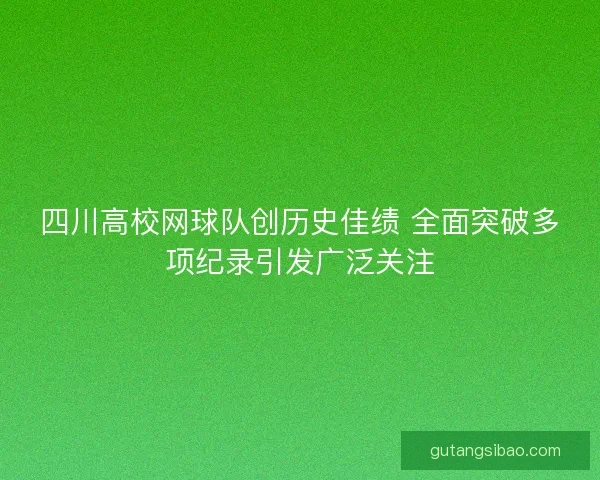 四川高校网球队创历史佳绩 全面突破多项纪录引发广泛关注