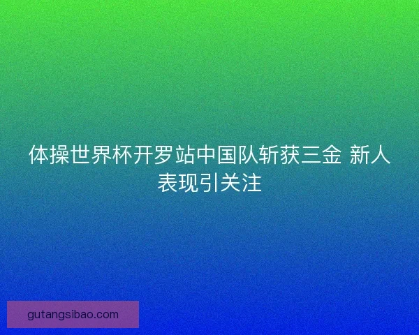 体操世界杯开罗站中国队斩获三金 新人表现引关注