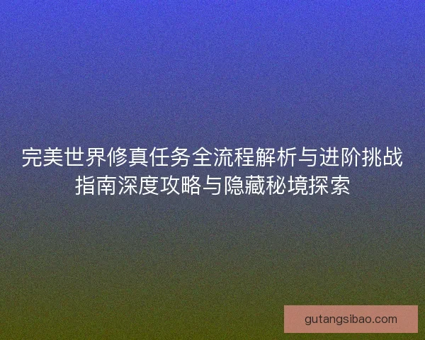 完美世界修真任务全流程解析与进阶挑战指南深度攻略与隐藏秘境探索