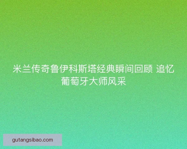 米兰传奇鲁伊科斯塔经典瞬间回顾 追忆葡萄牙大师风采