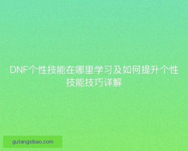 DNF个性技能在哪里学习及如何提升个性技能技巧详解 DNF个性技能在哪里学习及如何提升个性技能技巧详解