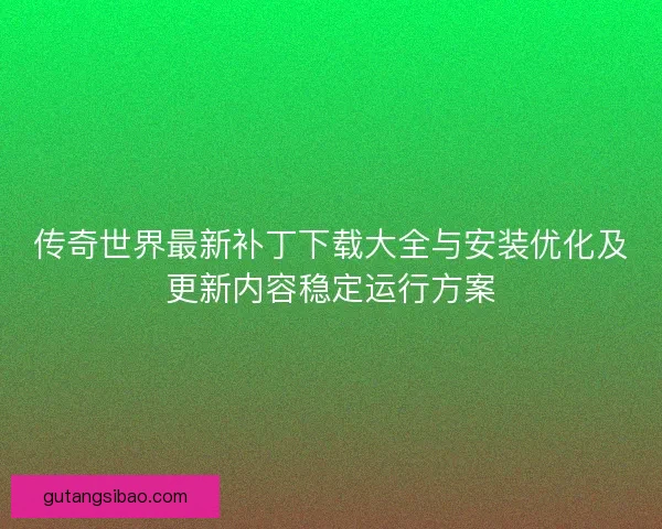 传奇世界最新补丁下载大全与安装优化及更新内容稳定运行方案 传奇世界最新补丁下载大全与安装优化及更新内容稳定运行方案