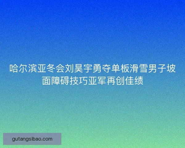 哈尔滨亚冬会刘昊宇勇夺单板滑雪男子坡面障碍技巧亚军再创佳绩 哈尔滨亚冬会刘昊宇勇夺单板滑雪男子坡面障碍技巧亚军再创佳绩