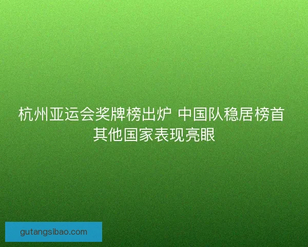 杭州亚运会奖牌榜出炉 中国队稳居榜首 其他国家表现亮眼 杭州亚运会奖牌榜出炉 中国队稳居榜首 其他国家表现亮眼