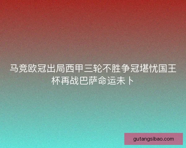 马竞欧冠出局西甲三轮不胜争冠堪忧国王杯再战巴萨命运未卜 马竞欧冠出局西甲三轮不胜争冠堪忧国王杯再战巴萨命运未卜