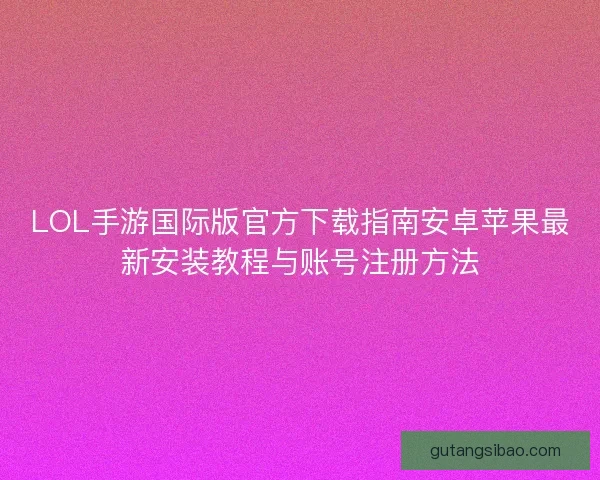 LOL手游国际版官方下载指南安卓苹果最新安装教程与账号注册方法 LOL手游国际版官方下载指南安卓苹果最新安装教程与账号注册方法