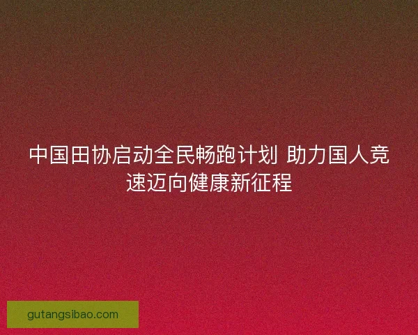 中国田协启动全民畅跑计划 助力国人竞速迈向健康新征程 中国田协启动全民畅跑计划 助力国人竞速迈向健康新征程