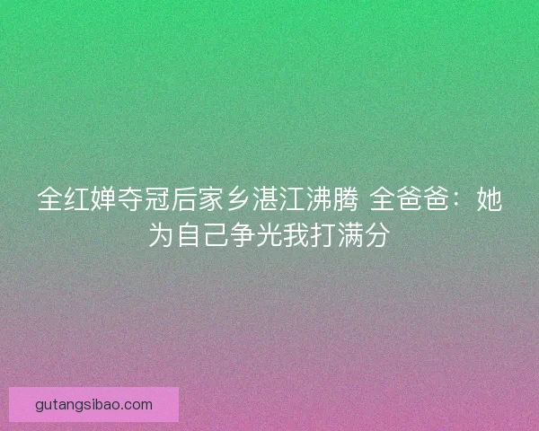 全红婵夺冠后家乡湛江沸腾 全爸爸:她为自己争光我打满分 全红婵夺冠后家乡湛江沸腾 全爸爸:她为自己争光我打满分